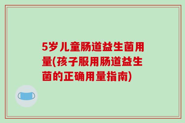 5岁儿童肠道益生菌用量(孩子服用肠道益生菌的正确用量指南) 5岁儿童肠道益生菌用量(孩子服用肠道益生菌的正确用量指南)