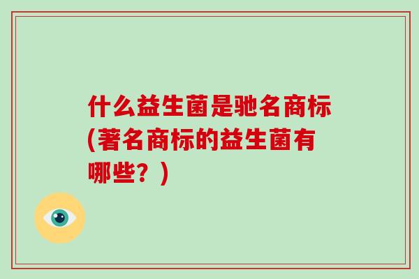 什么益生菌是驰名商标(著名商标的益生菌有哪些？)