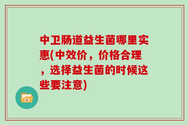 中卫肠道益生菌哪里实惠(中效价，价格合理，选择益生菌的时候这些要注意)