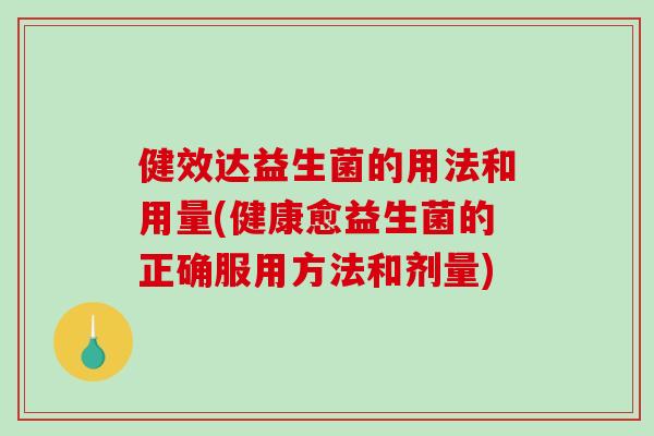 健效达益生菌的用法和用量(健康愈益生菌的正确服用方法和剂量)