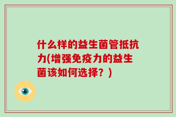 什么样的益生菌管抵抗力(增强免疫力的益生菌该如何选择？)