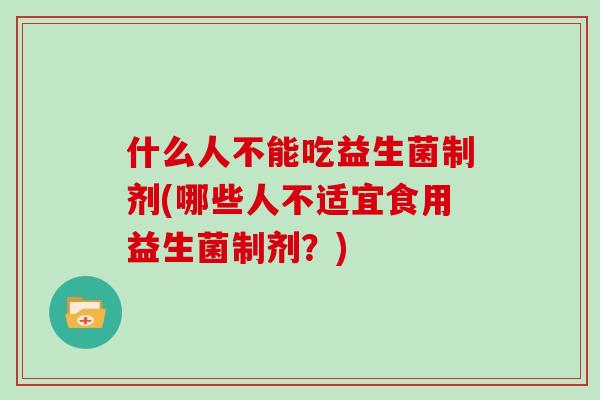 什么人不能吃益生菌制剂(哪些人不适宜食用益生菌制剂？)