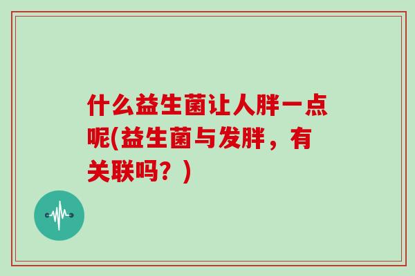 什么益生菌让人胖一点呢(益生菌与发胖，有关联吗？)