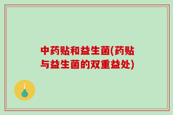 中药贴和益生菌(药贴与益生菌的双重益处)