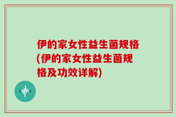 伊的家女性益生菌规格(伊的家女性益生菌规格及功效详解)
