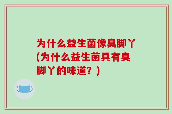 为什么益生菌像臭脚丫(为什么益生菌具有臭脚丫的味道？)