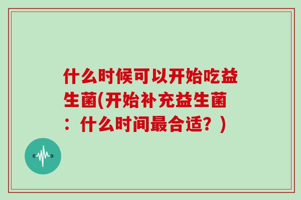 什么时候可以开始吃益生菌(开始补充益生菌：什么时间最合适？)