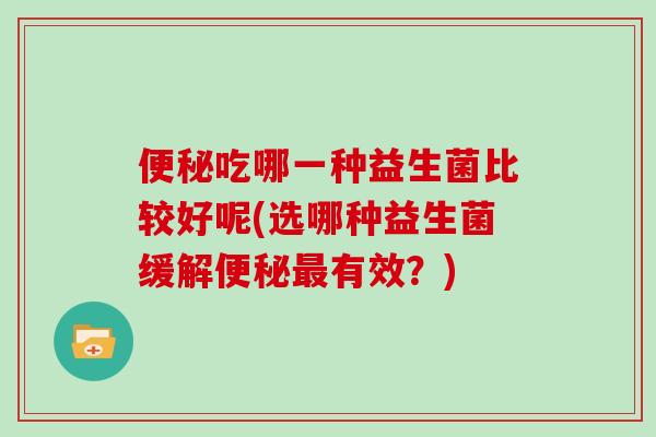 便秘吃哪一种益生菌比较好呢(选哪种益生菌缓解便秘最有效？)