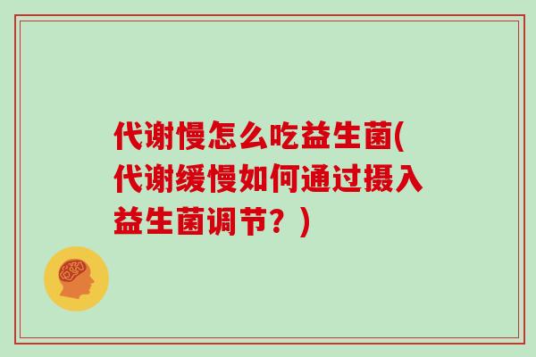 代谢慢怎么吃益生菌(代谢缓慢如何通过摄入益生菌调节？)