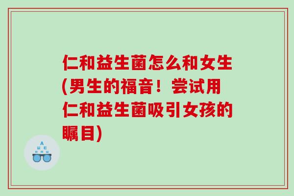 仁和益生菌怎么和女生(男生的福音！尝试用仁和益生菌吸引女孩的瞩目)
