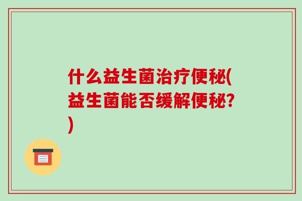 什么益生菌治疗便秘(益生菌能否缓解便秘？)