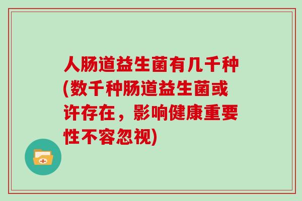 人肠道益生菌有几千种(数千种肠道益生菌或许存在，影响健康重要性不容忽视)