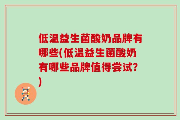 低温益生菌酸奶品牌有哪些(低温益生菌酸奶有哪些品牌值得尝试？)