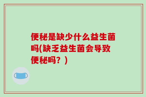 便秘是缺少什么益生菌吗(缺乏益生菌会导致便秘吗？)