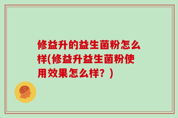 修益升的益生菌粉怎么样(修益升益生菌粉使用效果怎么样？)