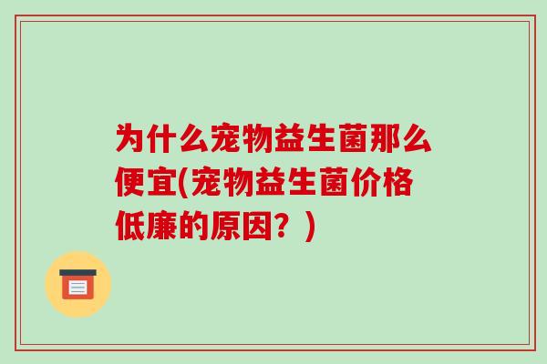 为什么宠物益生菌那么便宜(宠物益生菌价格低廉的原因？)