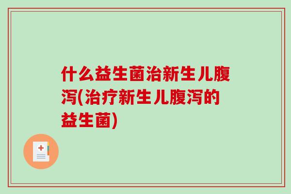 什么益生菌治新生儿腹泻(治疗新生儿腹泻的益生菌)