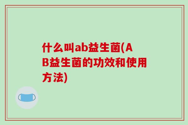 什么叫ab益生菌(AB益生菌的功效和使用方法)
