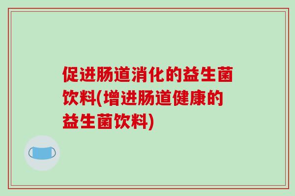 促进肠道消化的益生菌饮料(增进肠道健康的益生菌饮料)