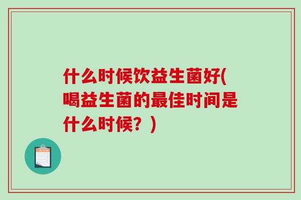 什么时候饮益生菌好(喝益生菌的佳时间是什么时候？)