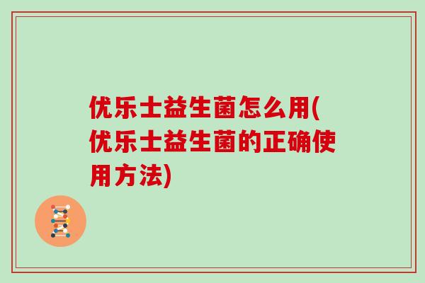 优乐士益生菌怎么用(优乐士益生菌的正确使用方法)