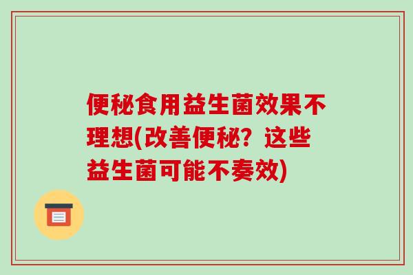 便秘食用益生菌效果不理想(改善便秘？这些益生菌可能不奏效)