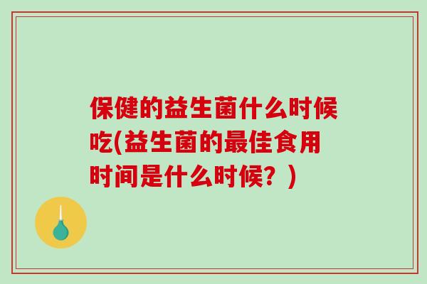 保健的益生菌什么时候吃(益生菌的最佳食用时间是什么时候？)