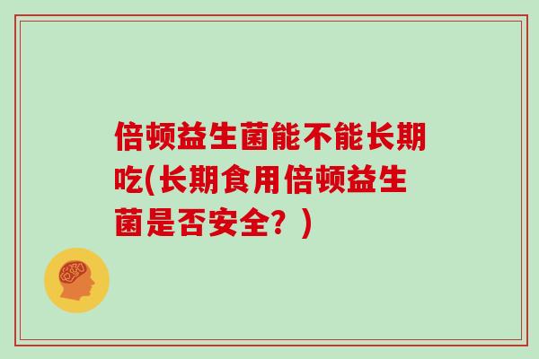 倍顿益生菌能不能长期吃(长期食用倍顿益生菌是否安全？)