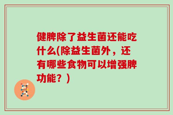 健脾除了益生菌还能吃什么(除益生菌外，还有哪些食物可以增强脾功能？)