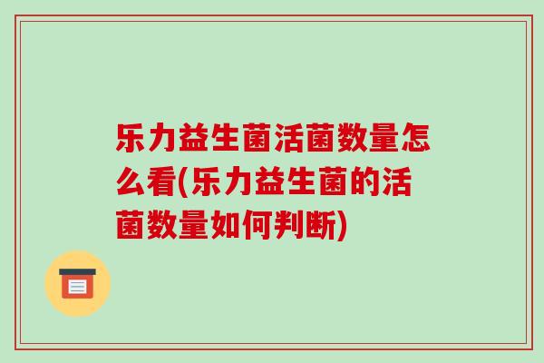 乐力益生菌活菌数量怎么看(乐力益生菌的活菌数量如何判断)