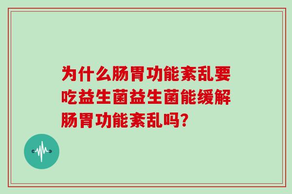 为什么肠胃功能紊乱要吃益生菌益生菌能缓解肠胃功能紊乱吗? 为什么肠胃功能紊乱要吃益生菌益生菌能缓解肠胃功能紊乱吗?
