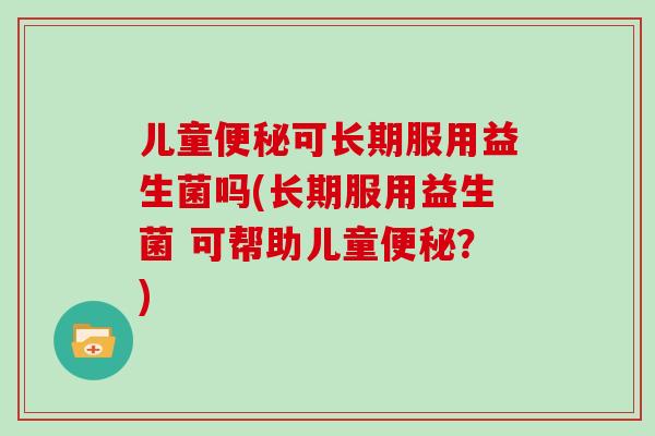 儿童便秘可长期服用益生菌吗(长期服用益生菌 可帮助儿童便秘？)