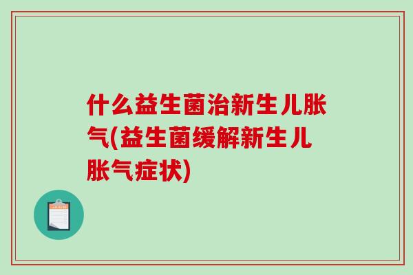 什么益生菌治新生儿胀气(益生菌缓解新生儿胀气症状)