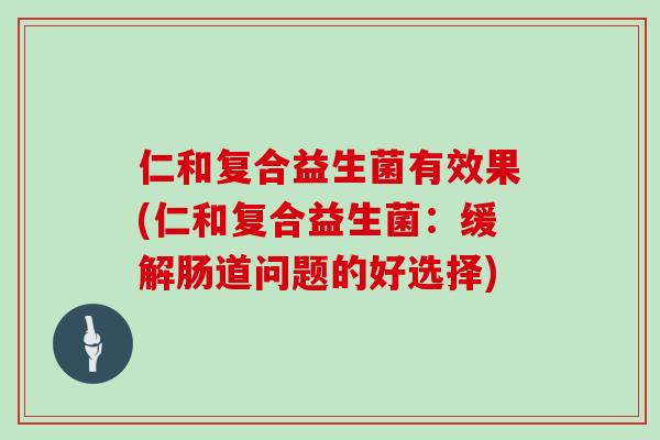 仁和复合益生菌有效果(仁和复合益生菌:缓解肠道问题的好选择) 仁和复合益生菌有效果(仁和复合益生菌:缓解肠道问题的好选择)