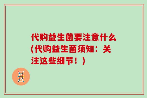 代购益生菌要注意什么(代购益生菌须知：关注这些细节！)