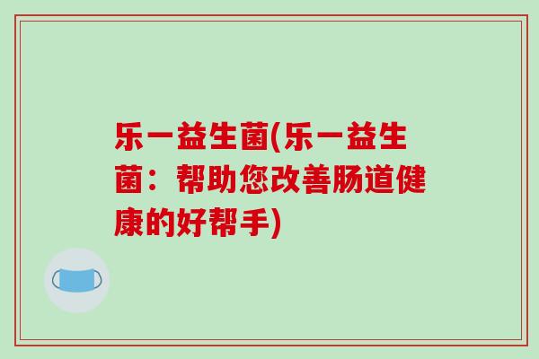 乐一益生菌(乐一益生菌：帮助您改善肠道健康的好帮手)