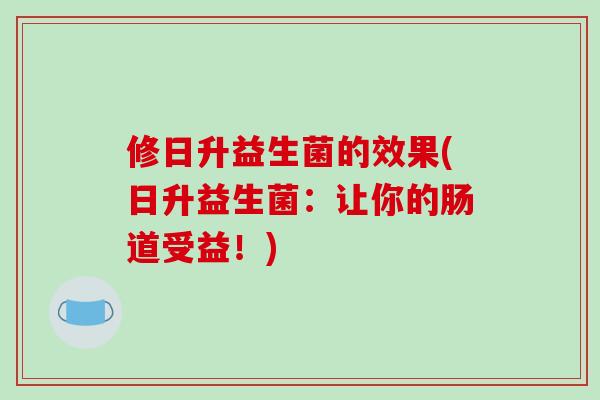 修日升益生菌的效果(日升益生菌:让你的肠道受益!) 修日升益生菌的效果(日升益生菌:让你的肠道受益!)