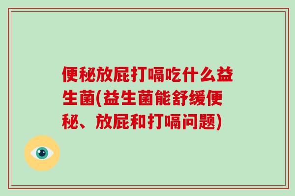 便秘放屁打嗝吃什么益生菌(益生菌能舒缓便秘、放屁和打嗝问题)