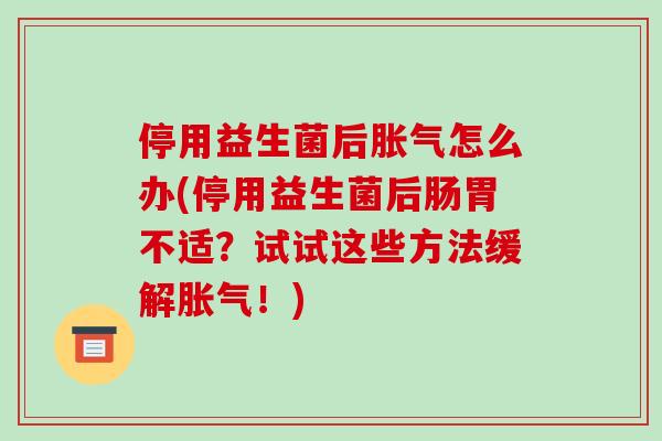 停用益生菌后胀气怎么办(停用益生菌后肠胃不适？试试这些方法缓解胀气！)