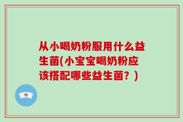 从小喝奶粉服用什么益生菌(小宝宝喝奶粉应该搭配哪些益生菌？)