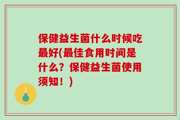 保健益生菌什么时候吃最好(最佳食用时间是什么？保健益生菌使用须知！)