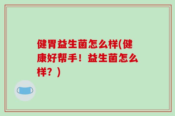 健胃益生菌怎么样(健康好帮手！益生菌怎么样？)