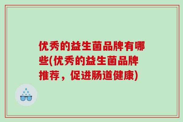 优秀的益生菌品牌有哪些(优秀的益生菌品牌推荐，促进肠道健康)