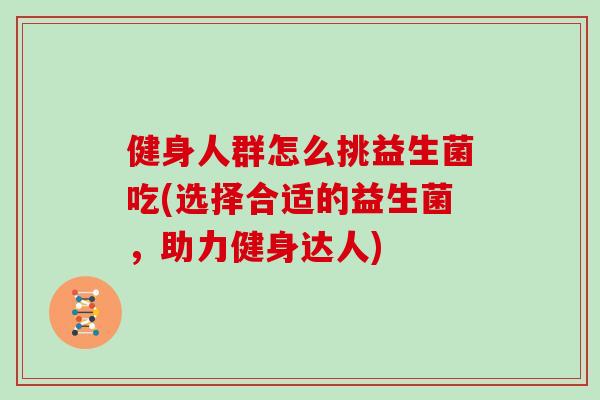 健身人群怎么挑益生菌吃(选择合适的益生菌，助力健身达人)
