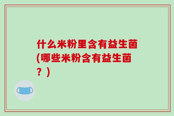 什么米粉里含有益生菌(哪些米粉含有益生菌？)