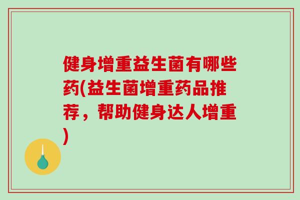 健身增重益生菌有哪些药(益生菌增重药品推荐，帮助健身达人增重)
