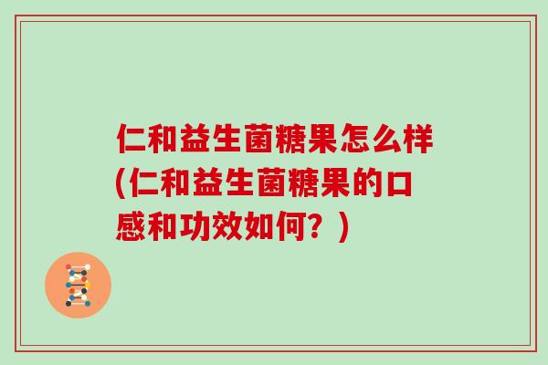 仁和益生菌糖果怎么样(仁和益生菌糖果的口感和功效如何？)