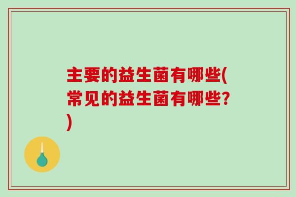 主要的益生菌有哪些(常见的益生菌有哪些？)