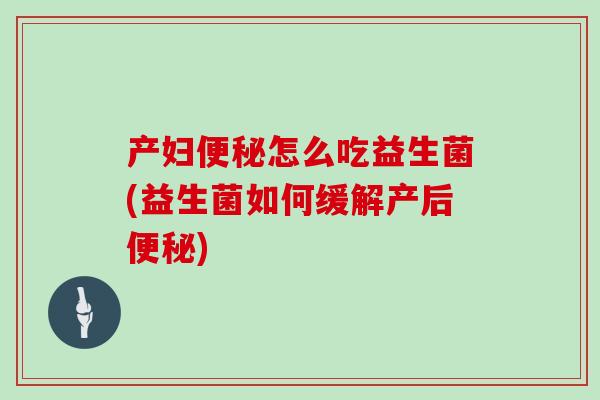 产妇便秘怎么吃益生菌(益生菌如何缓解产后便秘)