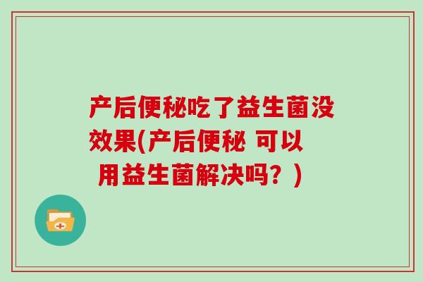 产后吃了益生菌没效果(产后 可以 用益生菌解决吗?) 产后吃了益生菌没效果(产后 可以 用益生菌解决吗?)